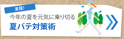 実践！
今年の夏を元気に乗り切る
夏バテ対策術