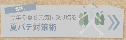 実践！
今年の夏を元気に乗り切る
夏バテ対策術