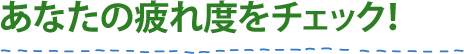 あなたの疲れ度をチェック！