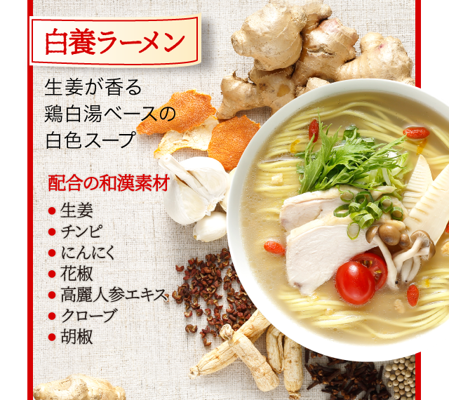 ＜白養ラーメン＞生姜が香る鶏白湯ベースの白色スープ[配合の和漢素材]●生姜●チンピ●にんにく●花椒●高麗人参エキス● クローブ● 胡麻