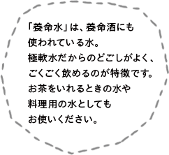「養命水」は、養命酒にも使われている水。極軟水だからのどごしがよく、ごくごく飲めるのが特徴です。お茶をいれるときの水や料理用の水としてもお使いください。