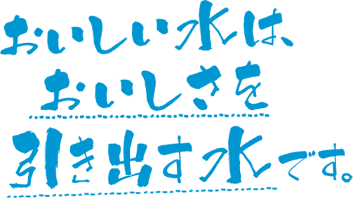 おいしい水はおいしさを引き出す水です。